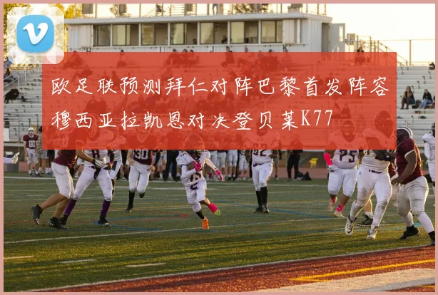 欧足联预测拜仁对阵巴黎首发阵容穆西亚拉凯恩对决登贝莱K77
