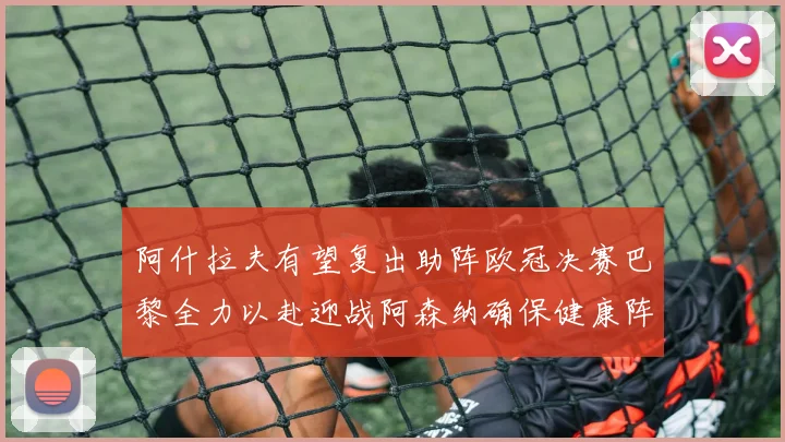阿什拉夫有望复出助阵欧冠决赛巴黎全力以赴迎战阿森纳确保健康阵容