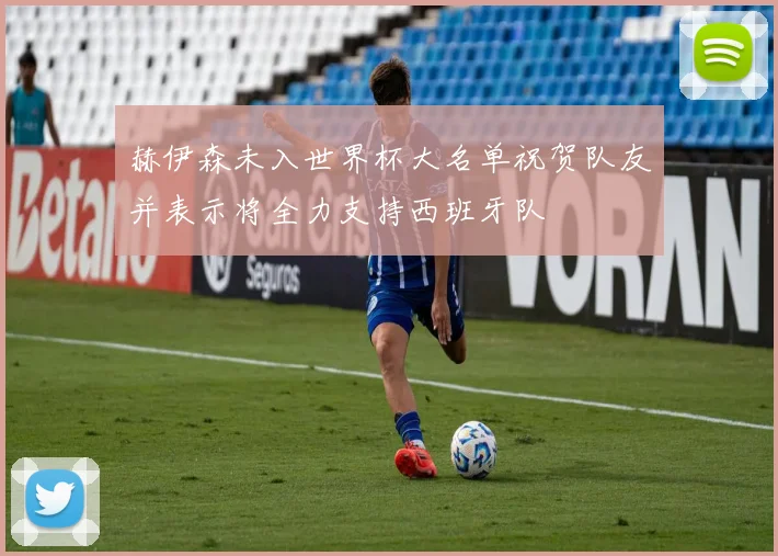 赫伊森未入世界杯大名单祝贺队友并表示将全力支持西班牙队