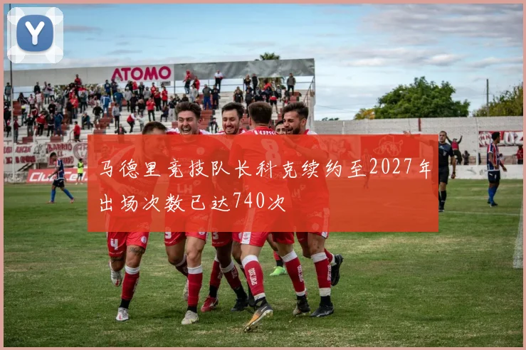 马德里竞技队长科克续约至2027年出场次数已达740次
