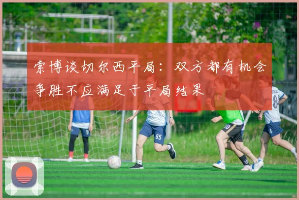 索博谈切尔西平局：双方都有机会争胜不应满足于平局结果