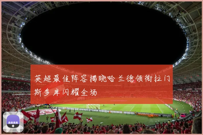 英超最佳阵容揭晓哈兰德领衔拉门斯多库闪耀全场