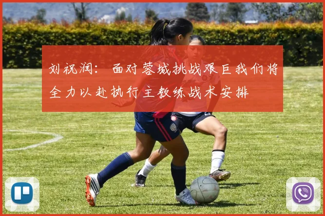 刘祝润：面对蓉城挑战艰巨我们将全力以赴执行主教练战术安排