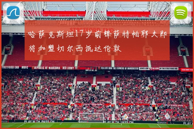 哈萨克斯坦17岁前锋萨特帕耶夫即将加盟切尔西抵达伦敦
