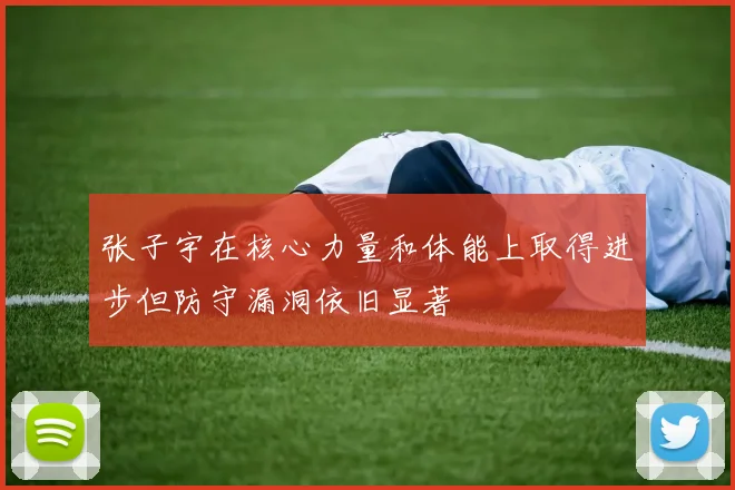 张子宇在核心力量和体能上取得进步但防守漏洞依旧显著